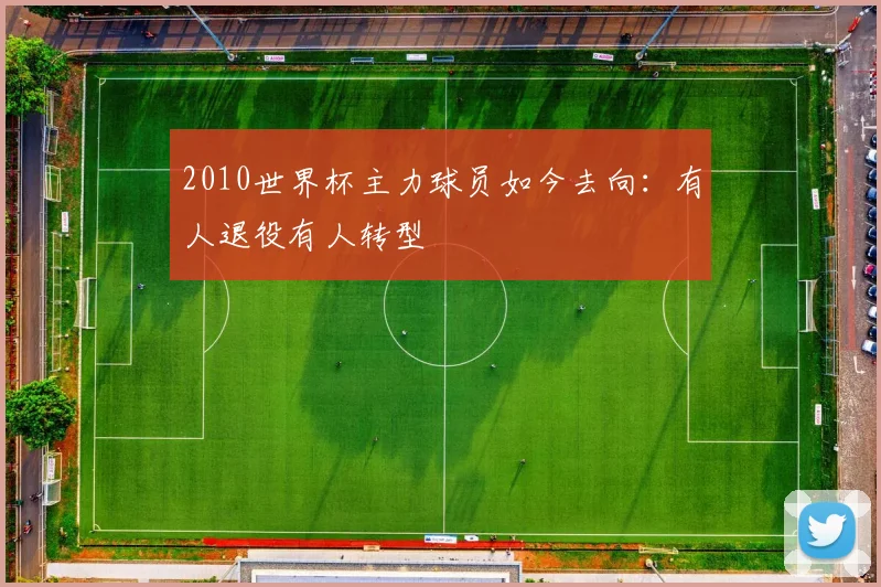 2010世界杯主力球员如今去向：有人退役有人转型