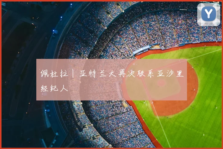 佩杜拉丨亚特兰大再次联系亚沙里经纪人