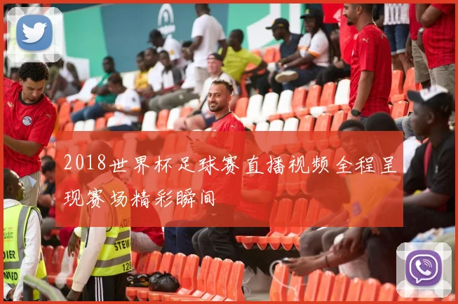 2018世界杯足球赛直播视频全程呈现赛场精彩瞬间