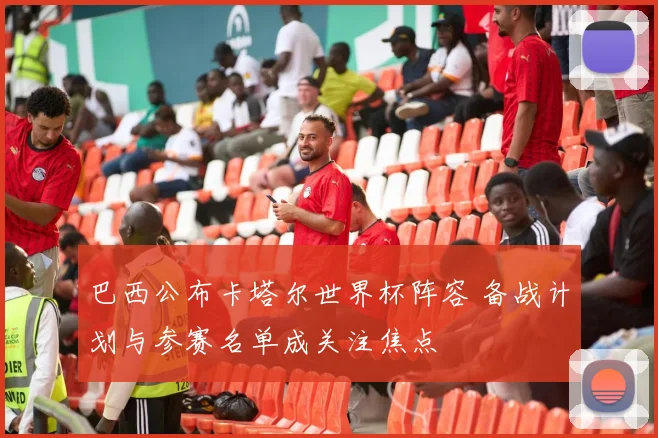 巴西公布卡塔尔世界杯阵容 备战计划与参赛名单成关注焦点