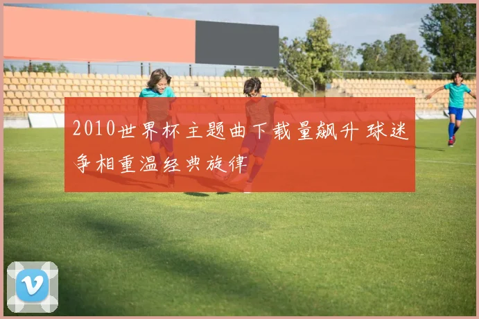 2010世界杯主题曲下载量飙升 球迷争相重温经典旋律