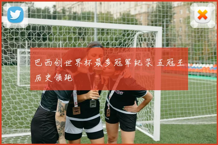 巴西创世界杯最多冠军纪录 五冠王历史领跑