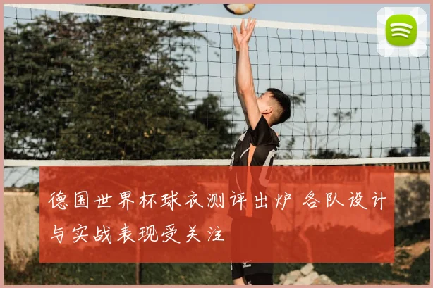 德国世界杯球衣测评出炉 各队设计与实战表现受关注